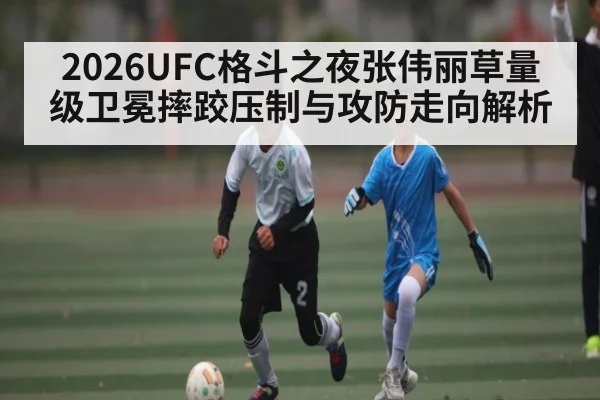 2026UFC格斗之夜张伟丽草量级卫冕摔跤压制与攻防走向解析