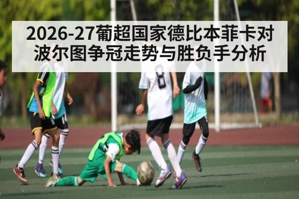2026-27葡超国家德比本菲卡对波尔图争冠走势与胜负手分析