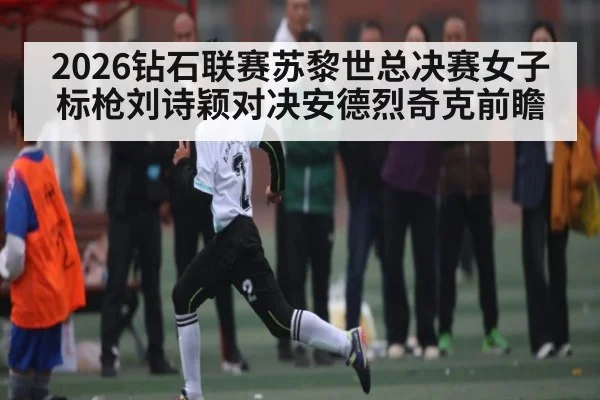 2026钻石联赛苏黎世总决赛女子标枪刘诗颖对决安德烈奇克前瞻