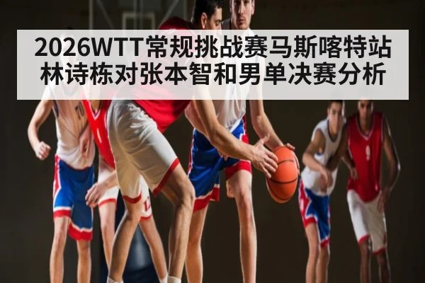 2026WTT常规挑战赛马斯喀特站林诗栋对张本智和男单决赛分析