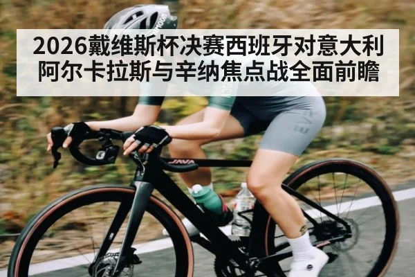 2026戴维斯杯决赛西班牙对意大利阿尔卡拉斯与辛纳焦点战全面前瞻