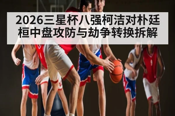 2026三星杯八强柯洁对朴廷桓中盘攻防与劫争转换拆解